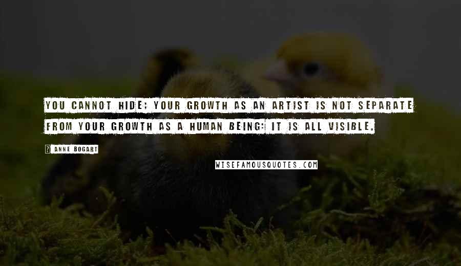Anne Bogart Quotes: You cannot hide; your growth as an artist is not separate from your growth as a human being: it is all visible.