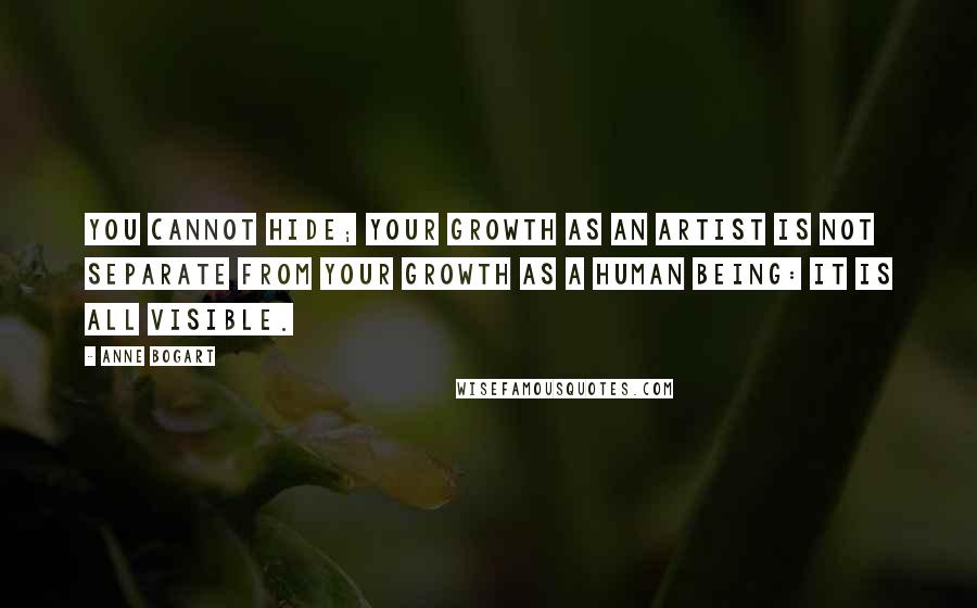Anne Bogart Quotes: You cannot hide; your growth as an artist is not separate from your growth as a human being: it is all visible.