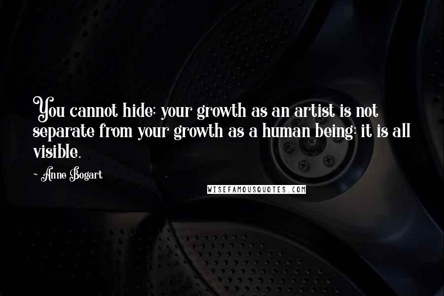 Anne Bogart Quotes: You cannot hide; your growth as an artist is not separate from your growth as a human being: it is all visible.