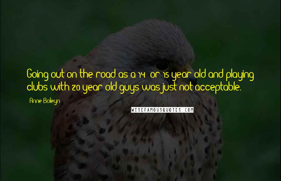 Anne Boleyn Quotes: Going out on the road as a 14- or 15-year old and playing clubs with 20-year old guys was just not acceptable.