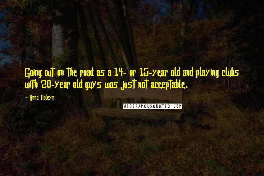 Anne Boleyn Quotes: Going out on the road as a 14- or 15-year old and playing clubs with 20-year old guys was just not acceptable.