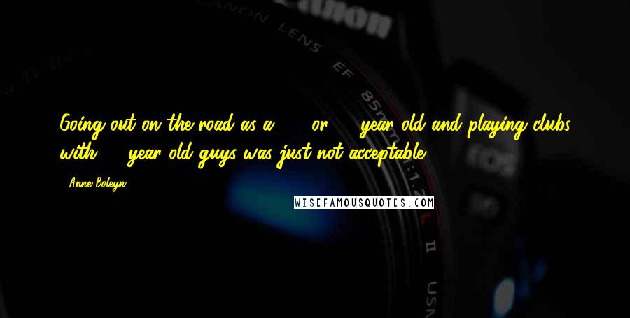 Anne Boleyn Quotes: Going out on the road as a 14- or 15-year old and playing clubs with 20-year old guys was just not acceptable.