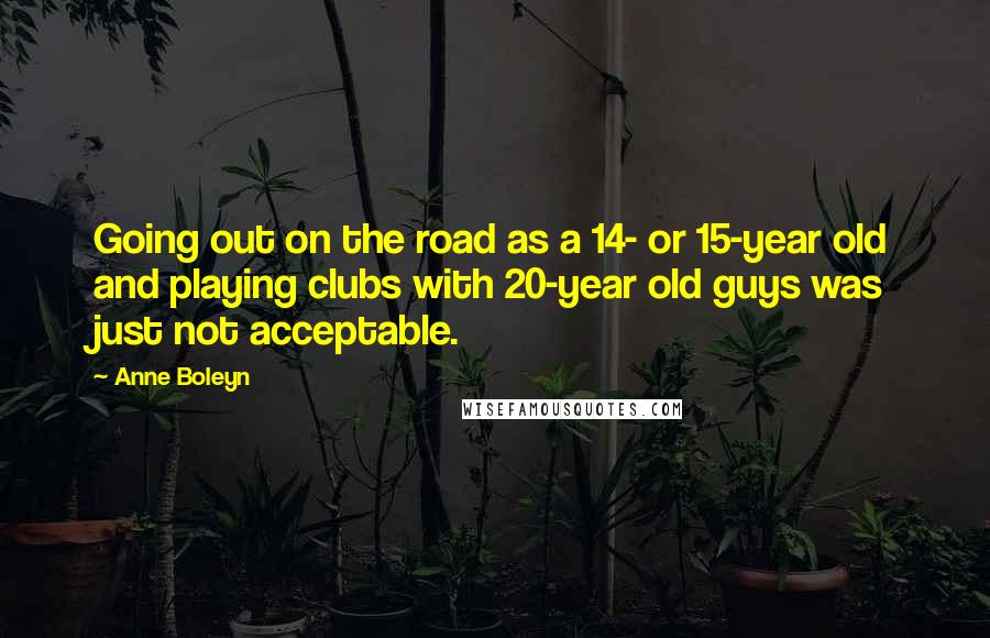 Anne Boleyn Quotes: Going out on the road as a 14- or 15-year old and playing clubs with 20-year old guys was just not acceptable.