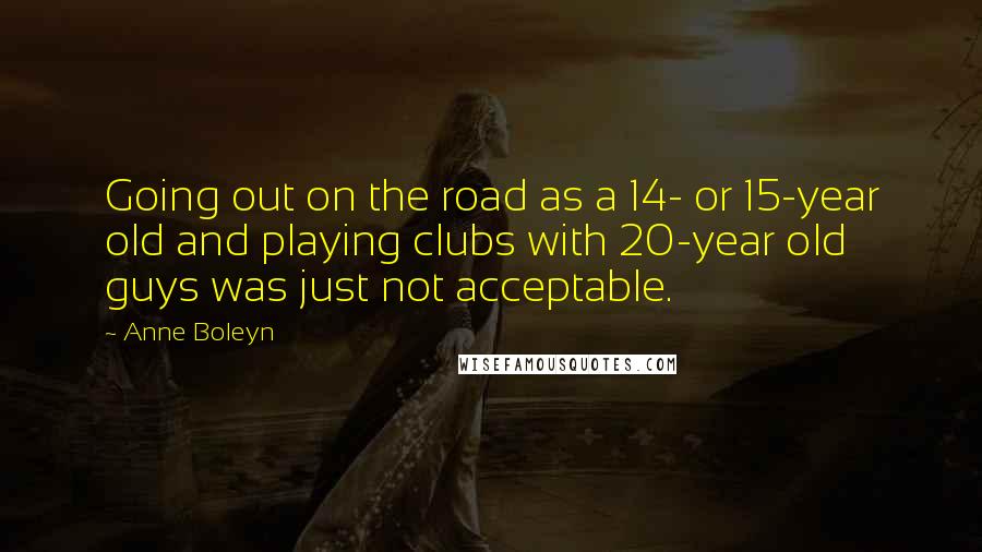 Anne Boleyn Quotes: Going out on the road as a 14- or 15-year old and playing clubs with 20-year old guys was just not acceptable.