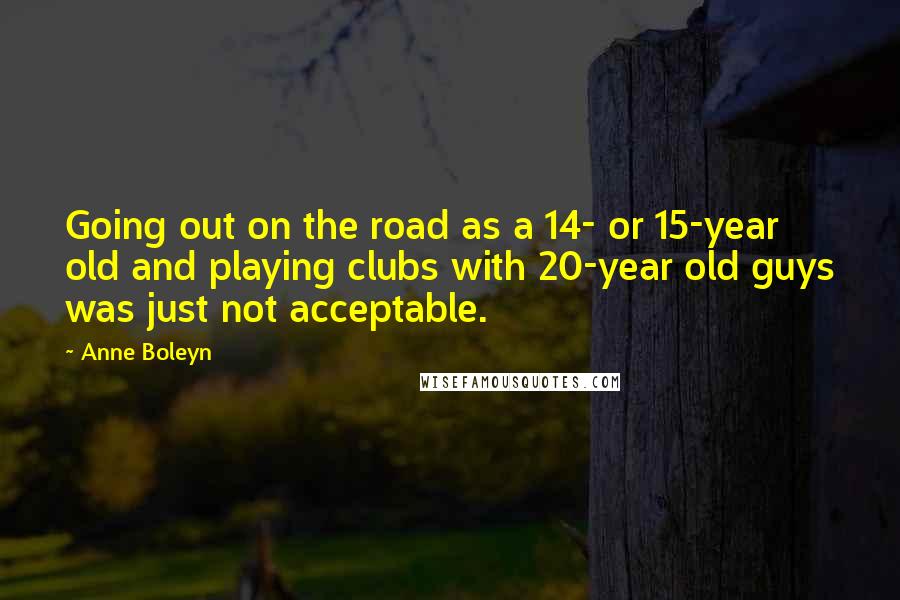 Anne Boleyn Quotes: Going out on the road as a 14- or 15-year old and playing clubs with 20-year old guys was just not acceptable.