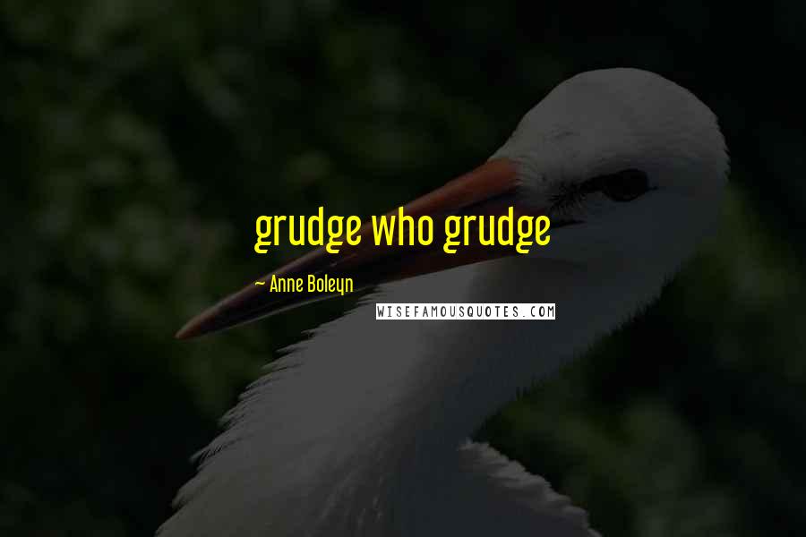 Anne Boleyn Quotes: grudge who grudge