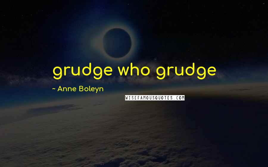Anne Boleyn Quotes: grudge who grudge