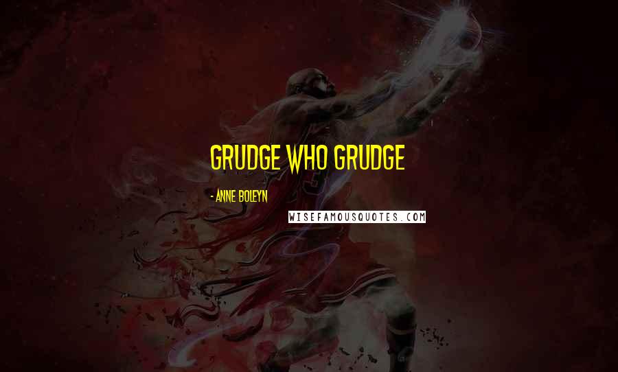 Anne Boleyn Quotes: grudge who grudge