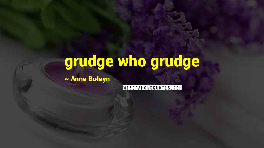 Anne Boleyn Quotes: grudge who grudge