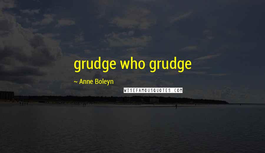 Anne Boleyn Quotes: grudge who grudge