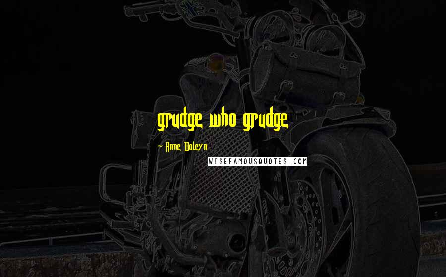 Anne Boleyn Quotes: grudge who grudge