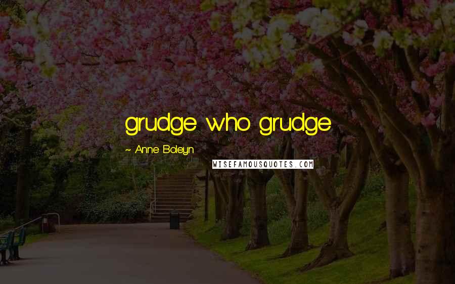 Anne Boleyn Quotes: grudge who grudge