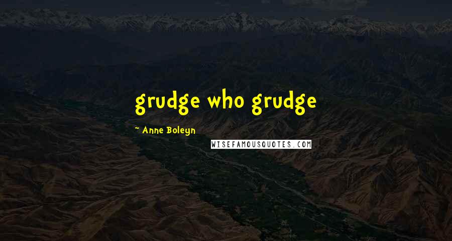 Anne Boleyn Quotes: grudge who grudge