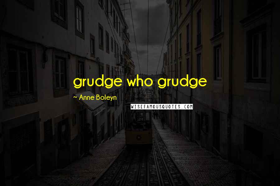 Anne Boleyn Quotes: grudge who grudge