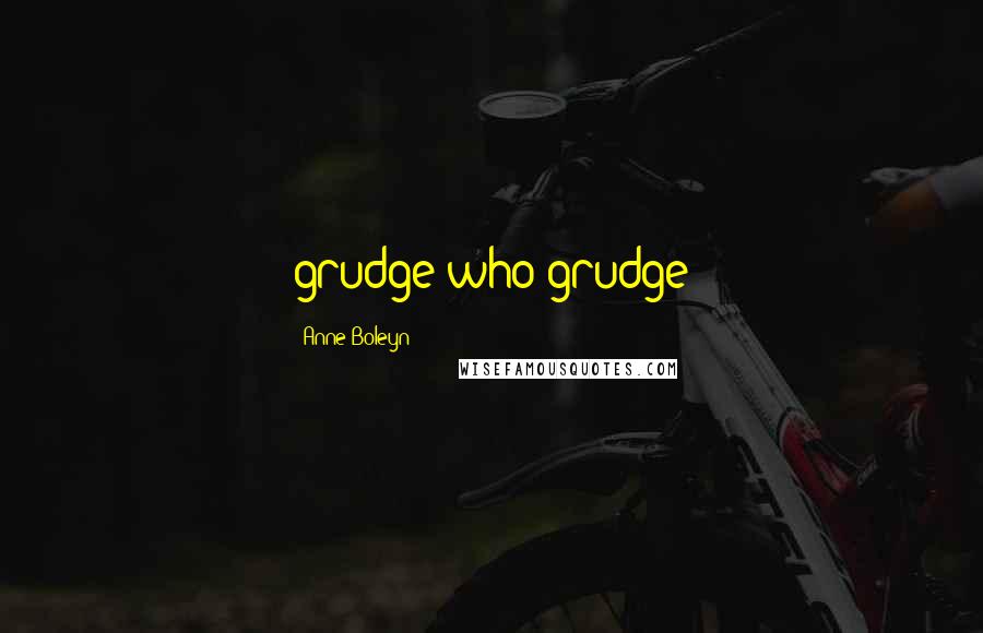 Anne Boleyn Quotes: grudge who grudge