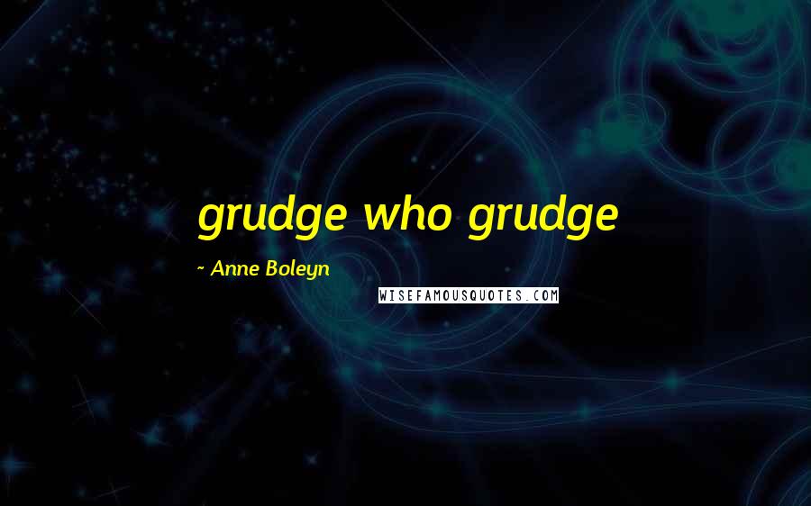 Anne Boleyn Quotes: grudge who grudge