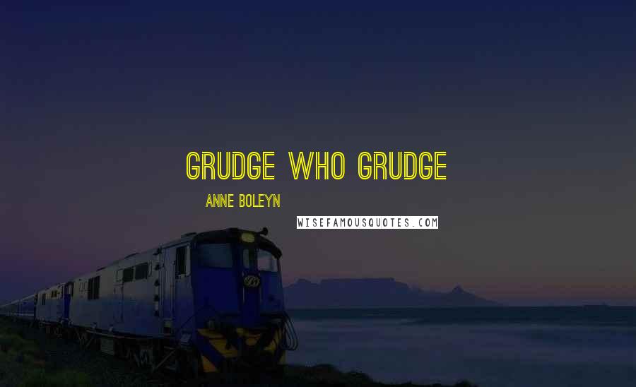 Anne Boleyn Quotes: grudge who grudge