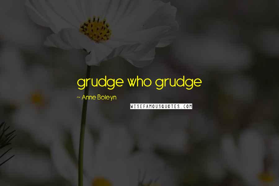 Anne Boleyn Quotes: grudge who grudge