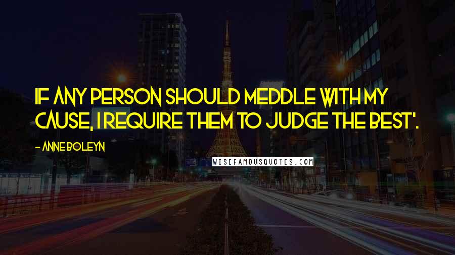 Anne Boleyn Quotes: If any person should meddle with my cause, I require them to judge the best'.