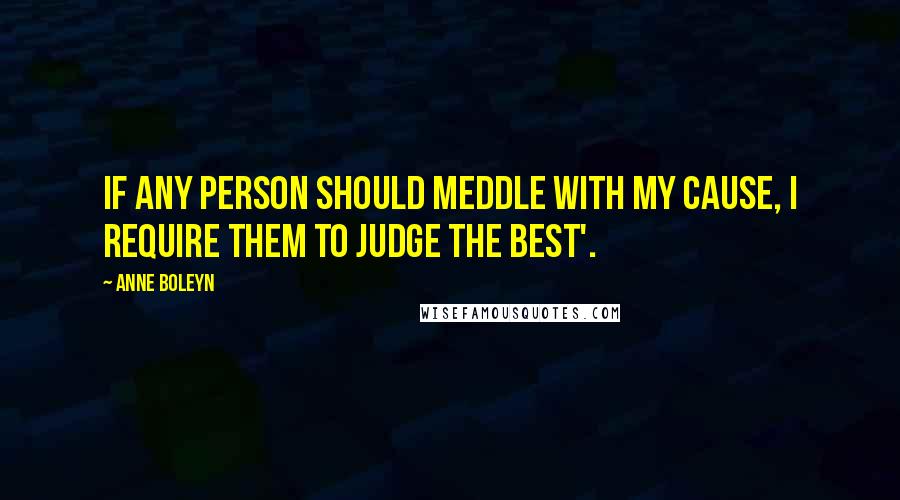 Anne Boleyn Quotes: If any person should meddle with my cause, I require them to judge the best'.