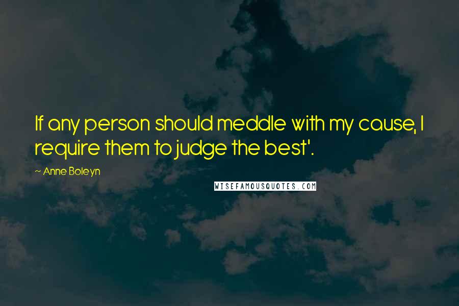 Anne Boleyn Quotes: If any person should meddle with my cause, I require them to judge the best'.