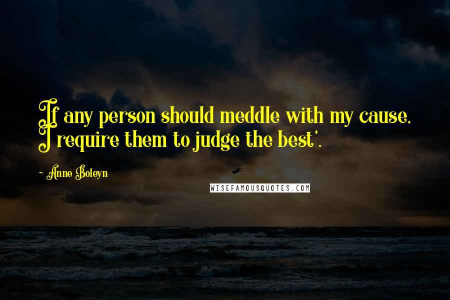 Anne Boleyn Quotes: If any person should meddle with my cause, I require them to judge the best'.