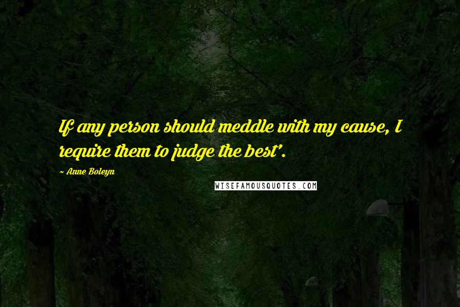 Anne Boleyn Quotes: If any person should meddle with my cause, I require them to judge the best'.