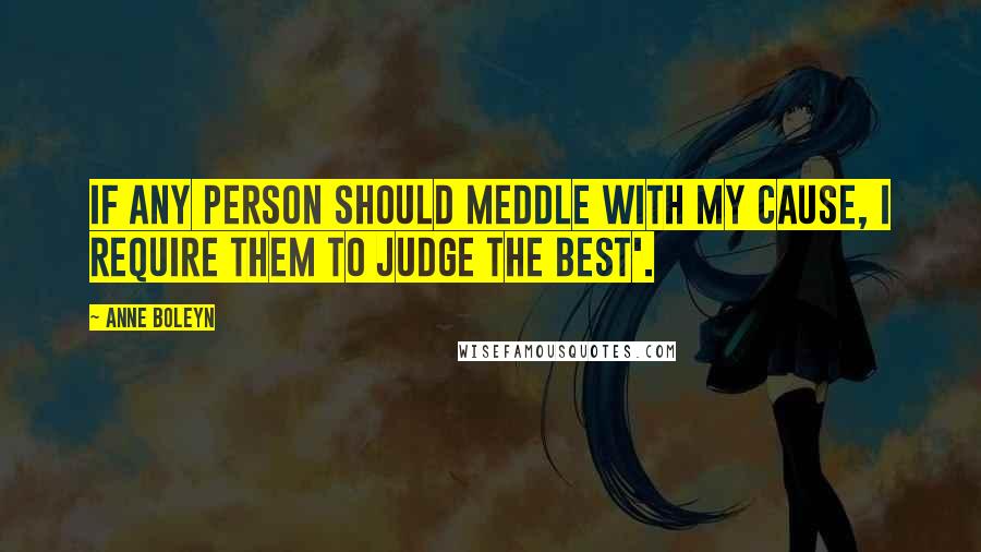 Anne Boleyn Quotes: If any person should meddle with my cause, I require them to judge the best'.