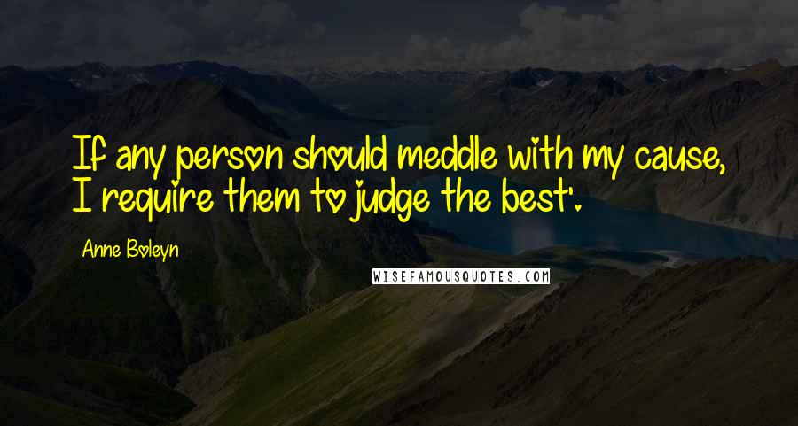 Anne Boleyn Quotes: If any person should meddle with my cause, I require them to judge the best'.