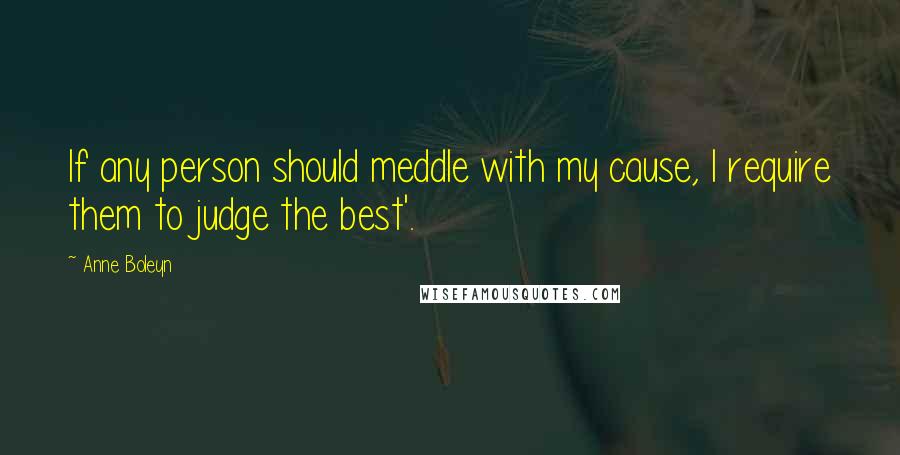 Anne Boleyn Quotes: If any person should meddle with my cause, I require them to judge the best'.