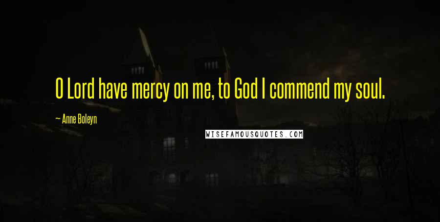 Anne Boleyn Quotes: O Lord have mercy on me, to God I commend my soul.