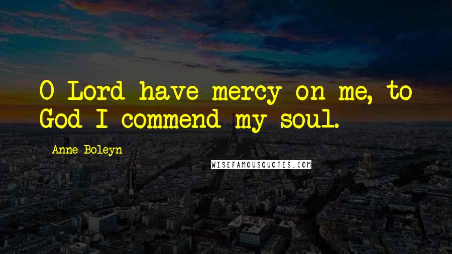 Anne Boleyn Quotes: O Lord have mercy on me, to God I commend my soul.