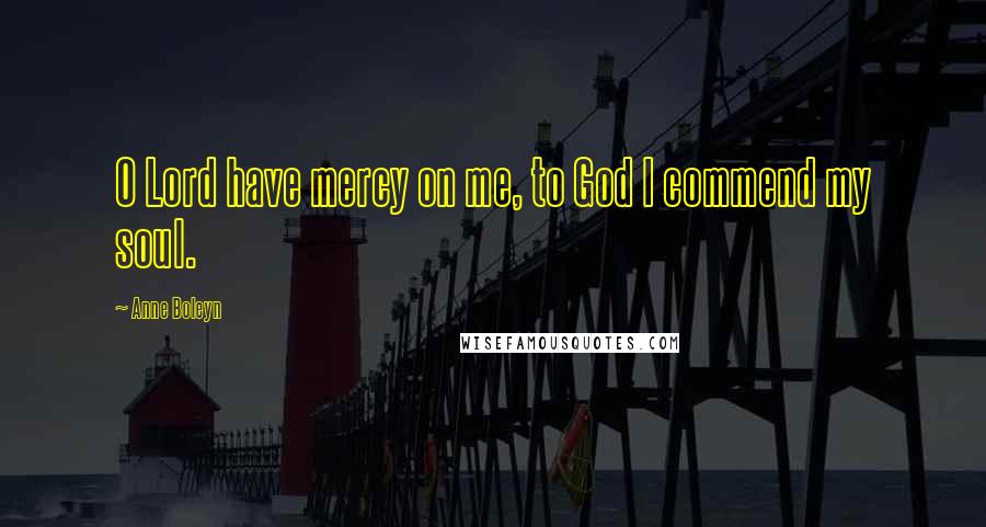 Anne Boleyn Quotes: O Lord have mercy on me, to God I commend my soul.