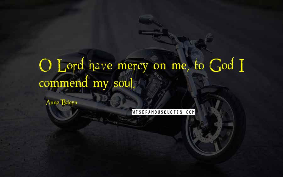 Anne Boleyn Quotes: O Lord have mercy on me, to God I commend my soul.