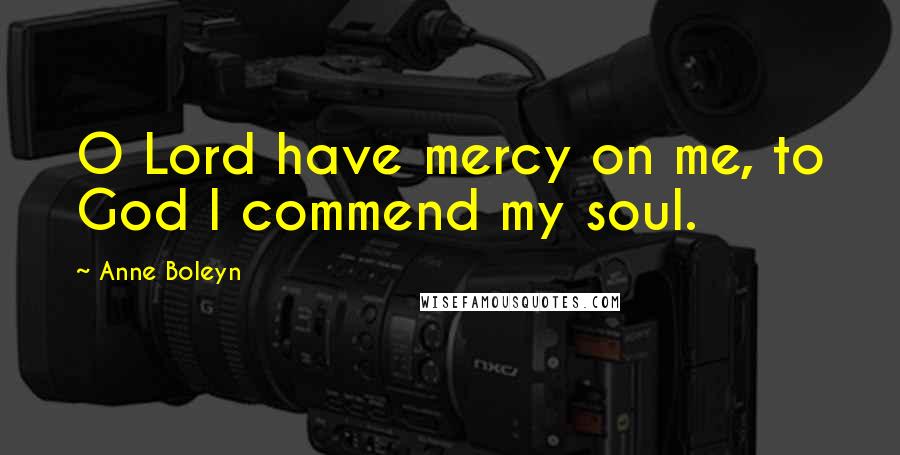 Anne Boleyn Quotes: O Lord have mercy on me, to God I commend my soul.