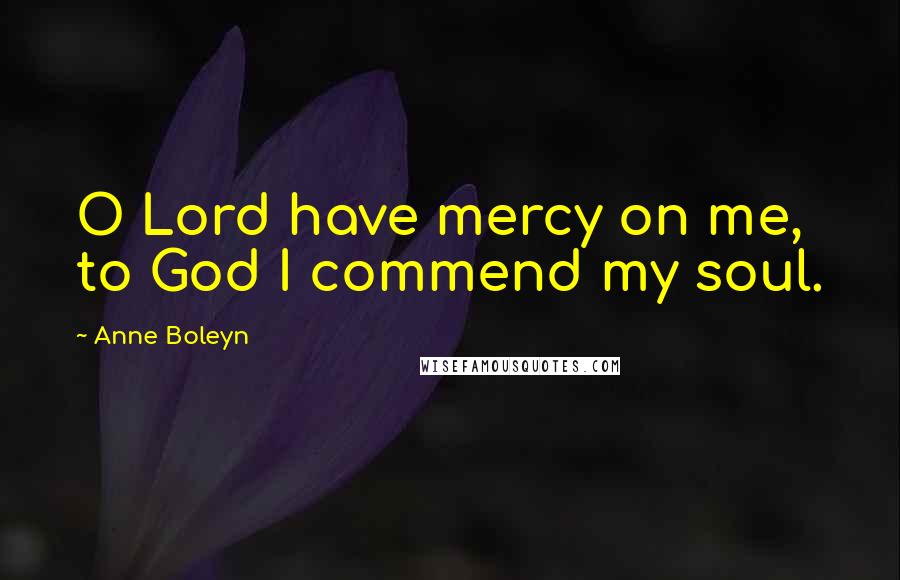 Anne Boleyn Quotes: O Lord have mercy on me, to God I commend my soul.