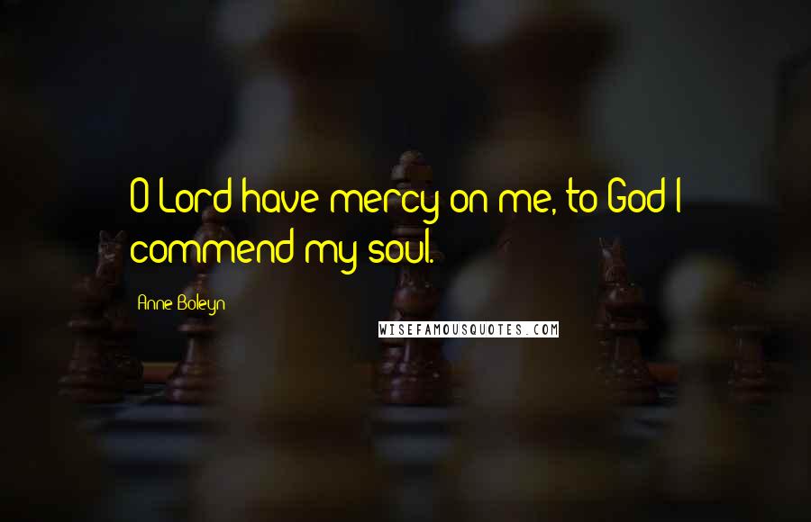 Anne Boleyn Quotes: O Lord have mercy on me, to God I commend my soul.
