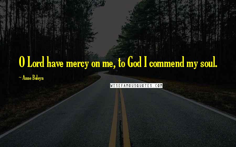 Anne Boleyn Quotes: O Lord have mercy on me, to God I commend my soul.