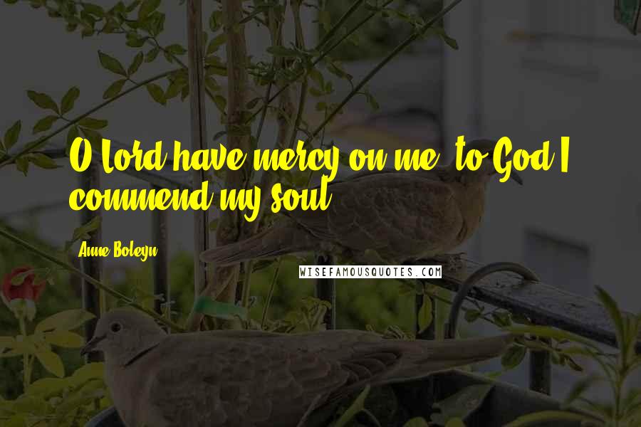 Anne Boleyn Quotes: O Lord have mercy on me, to God I commend my soul.