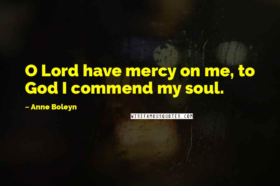 Anne Boleyn Quotes: O Lord have mercy on me, to God I commend my soul.