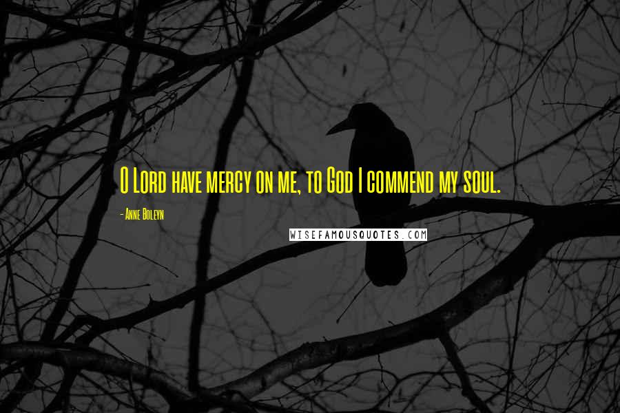 Anne Boleyn Quotes: O Lord have mercy on me, to God I commend my soul.