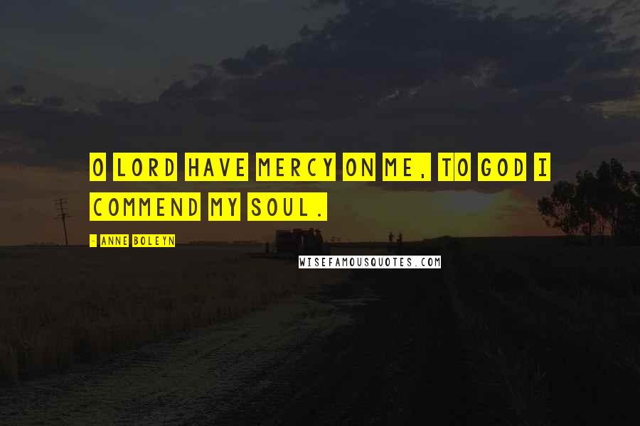 Anne Boleyn Quotes: O Lord have mercy on me, to God I commend my soul.