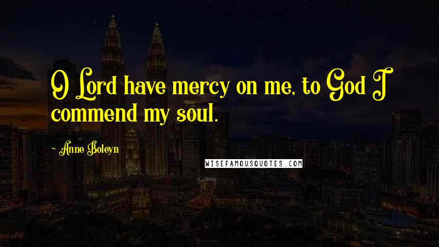 Anne Boleyn Quotes: O Lord have mercy on me, to God I commend my soul.