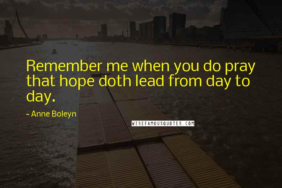 Anne Boleyn Quotes: Remember me when you do pray that hope doth lead from day to day.