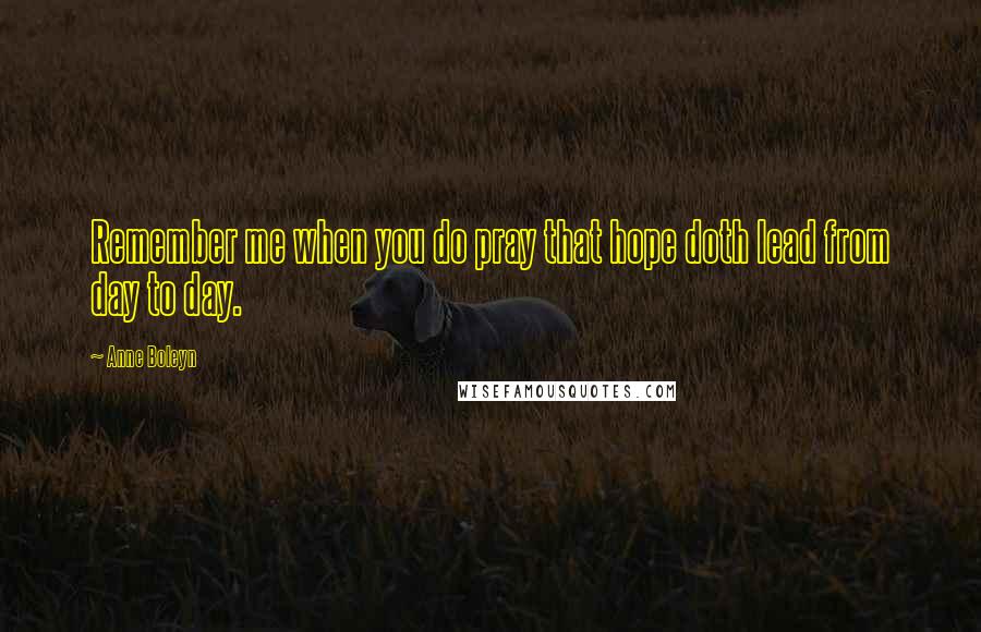 Anne Boleyn Quotes: Remember me when you do pray that hope doth lead from day to day.