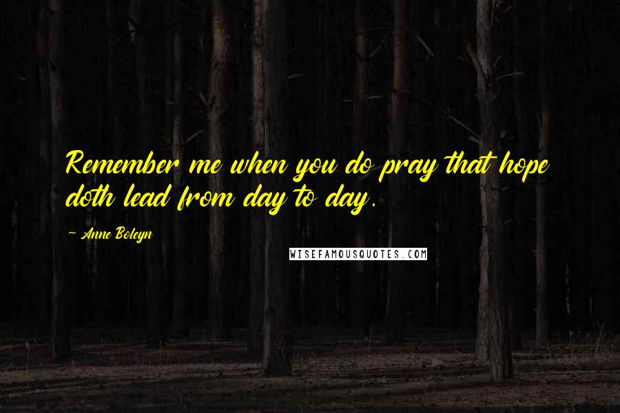 Anne Boleyn Quotes: Remember me when you do pray that hope doth lead from day to day.