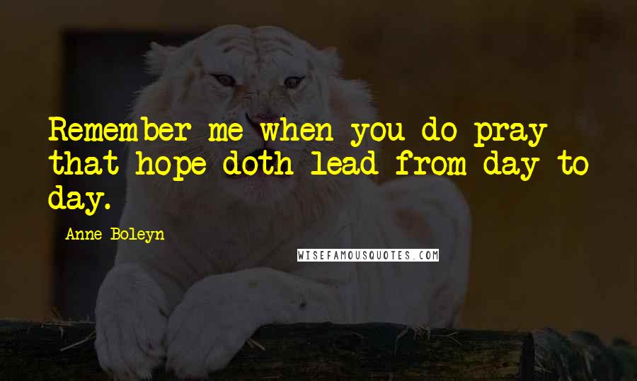 Anne Boleyn Quotes: Remember me when you do pray that hope doth lead from day to day.