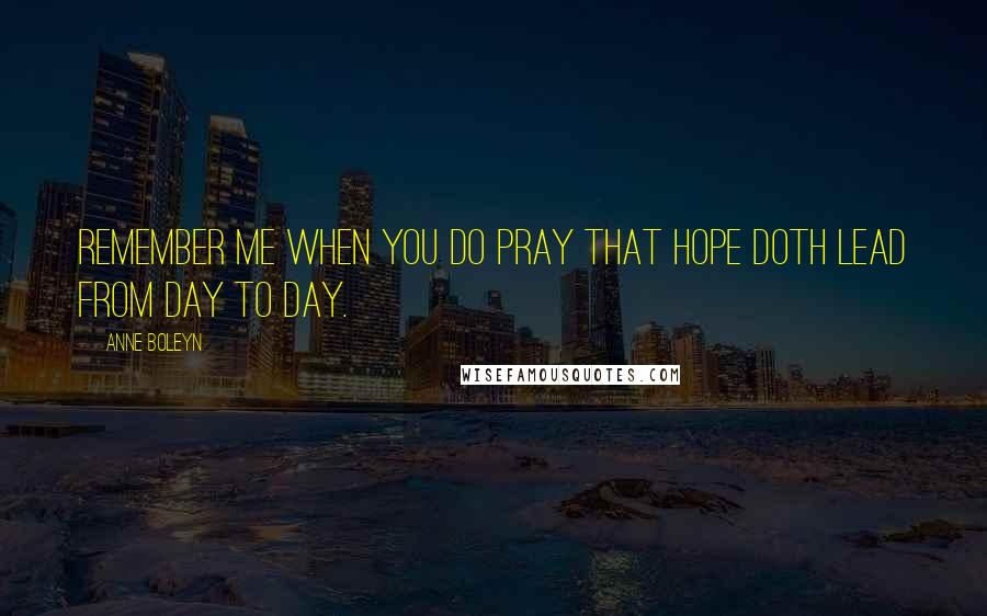 Anne Boleyn Quotes: Remember me when you do pray that hope doth lead from day to day.