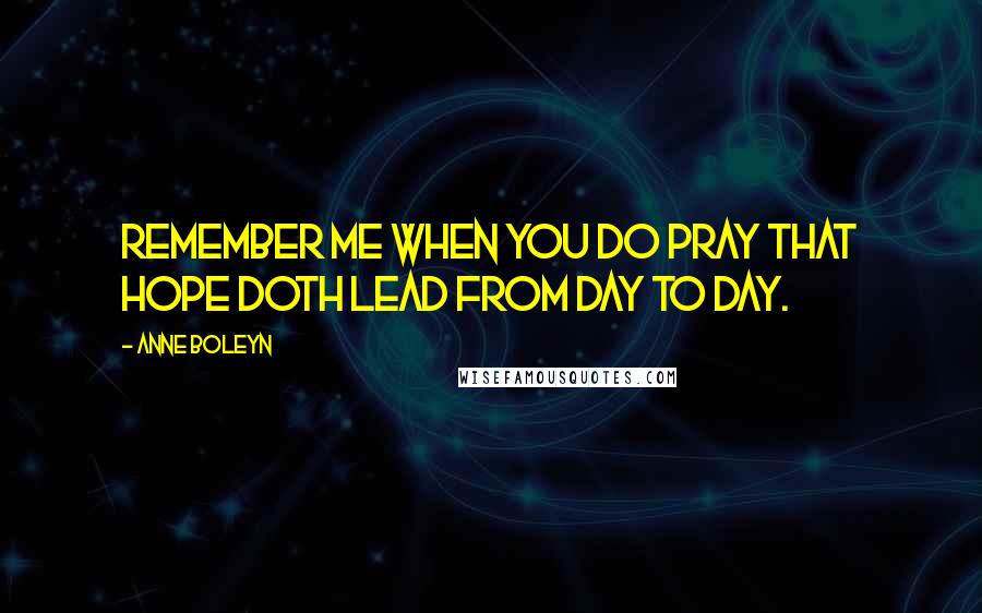 Anne Boleyn Quotes: Remember me when you do pray that hope doth lead from day to day.