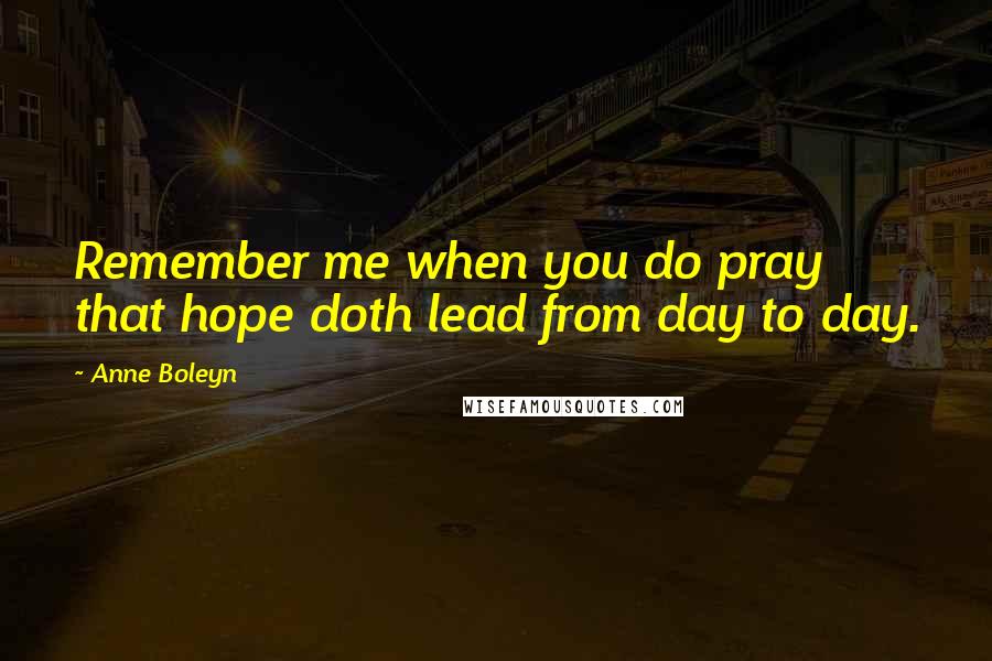 Anne Boleyn Quotes: Remember me when you do pray that hope doth lead from day to day.